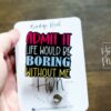 Admit it life would be boring without me Badge Reel, Funny Badge Reel, Retractable Badge Reel, Interchangeable Badge Reel