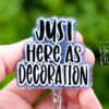 I'm just here as decoration Badge Reel, Retractable Acrylic Badge Reel, Nurse Gift, Office ID Holder, Custom Badge Reel